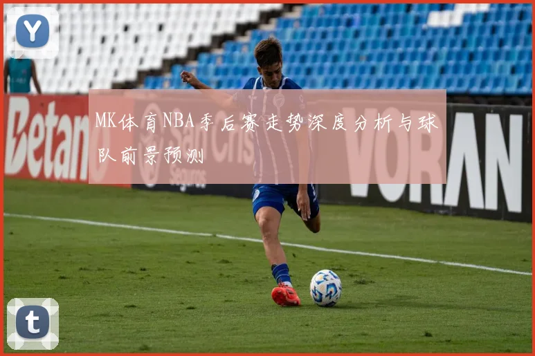 MK体育NBA季后赛走势深度分析与球队前景预测