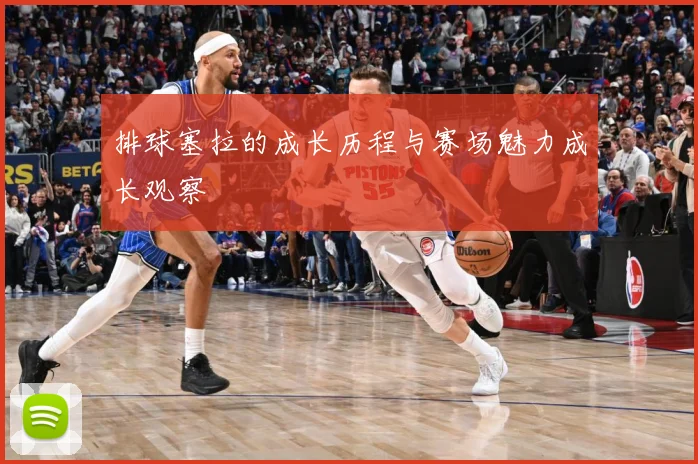 排球塞拉的成长历程与赛场魅力成长观察
