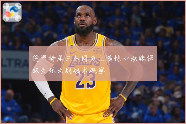 德甲榜尾三队同分上演惊心动魄保级生死大战战术观察