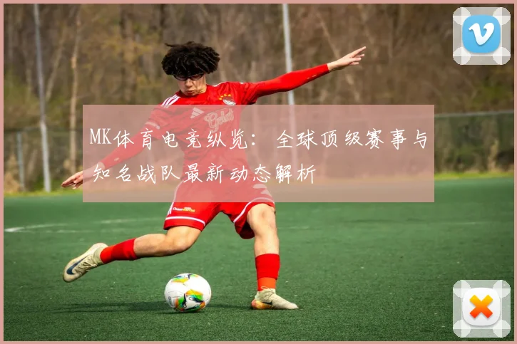 MK体育电竞纵览：全球顶级赛事与知名战队最新动态解析