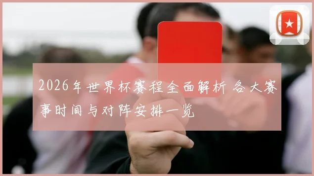 2026年世界杯赛程全面解析 各大赛事时间与对阵安排一览