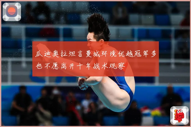 瓜迪奥拉坦言曼城环境优越冠军多也不愿离开十年战术观察