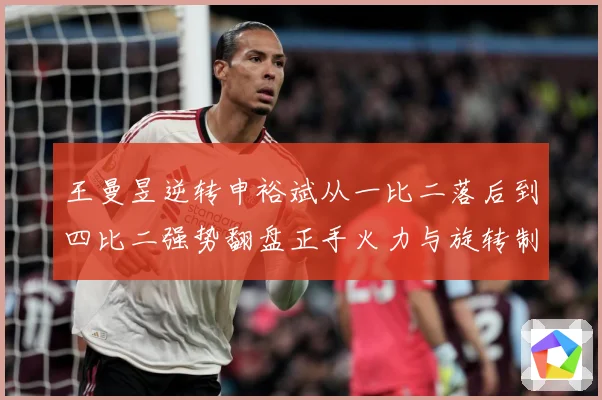 王曼昱逆转申裕斌从一比二落后到四比二强势翻盘正手火力与旋转制赛场解读