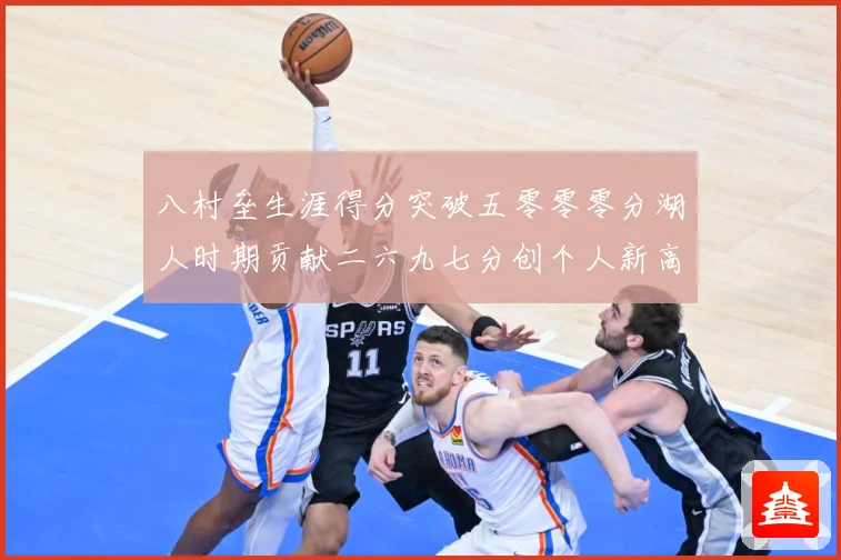 八村垒生涯得分突破五零零零分湖人时期贡献二六九七分创个人新高赛场复盘
