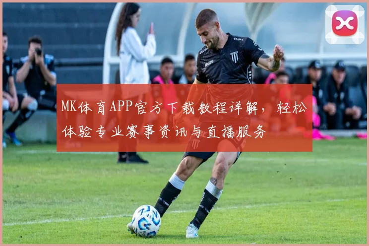MK体育APP官方下载教程详解，轻松体验专业赛事资讯与直播服务
