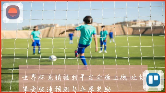 世界杯竞猜福利平台全面上线 让你享受极速预测与丰厚奖励