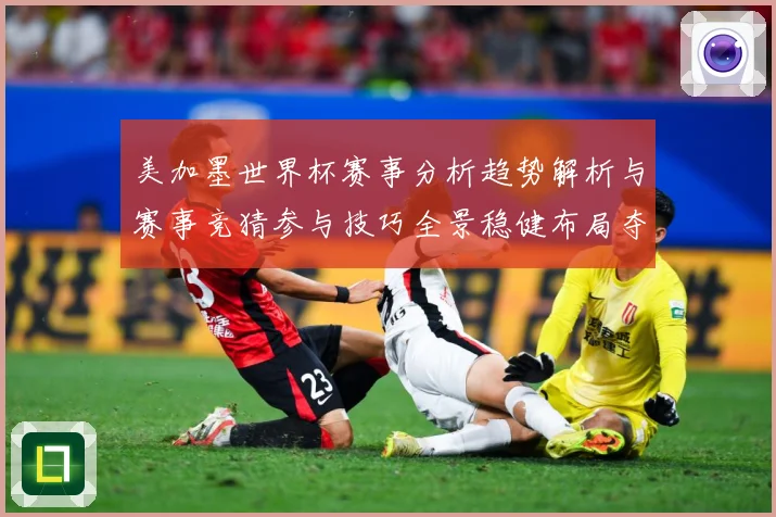 美加墨世界杯赛事分析趋势解析与赛事竞猜参与技巧全景稳健布局夺数据研判