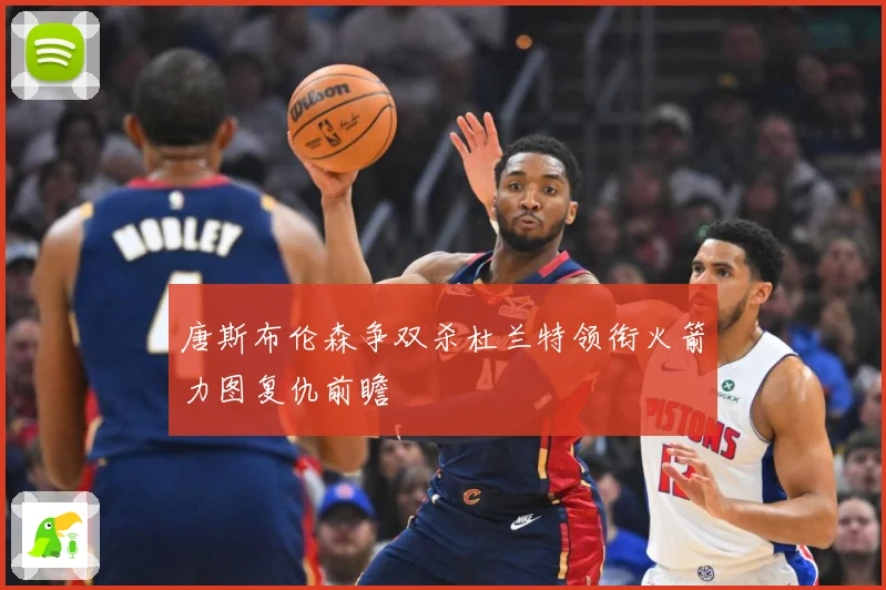 唐斯布伦森争双杀杜兰特领衔火箭力图复仇前瞻