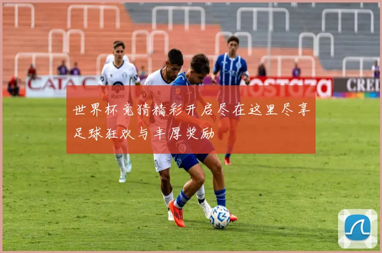世界杯竞猜精彩开启尽在这里尽享足球狂欢与丰厚奖励
