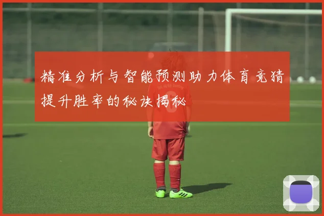 精准分析与智能预测助力体育竞猜提升胜率的秘诀揭秘