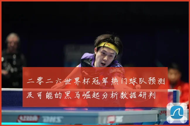 二零二六世界杯冠军热门球队预测及可能的黑马崛起分析数据研判