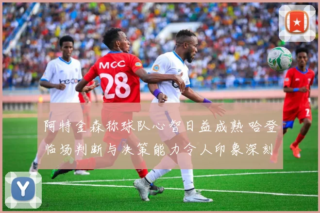 阿特金森称球队心智日益成熟 哈登临场判断与决策能力令人印象深刻
