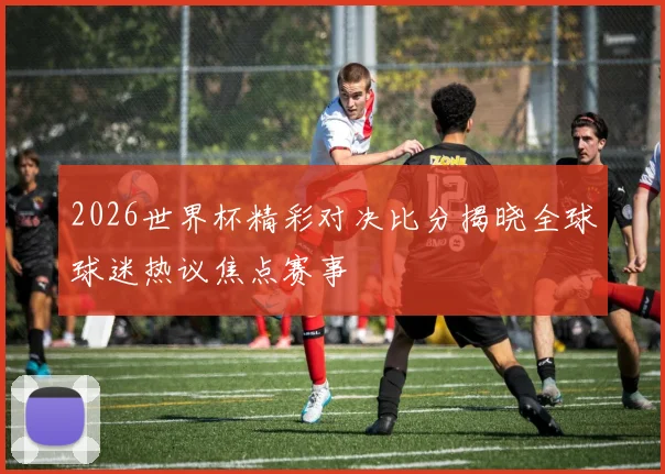2026世界杯精彩对决比分揭晓全球球迷热议焦点赛事