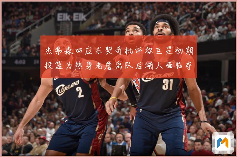杰弗森回应东契奇批评称巨星初期投篮为热身老詹离队后湖人面临夺赛场复盘