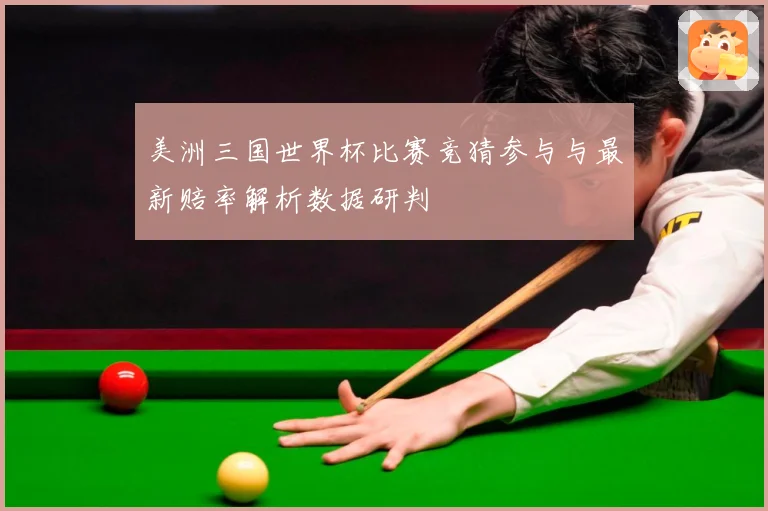 美洲三国世界杯比赛竞猜参与与最新赔率解析数据研判