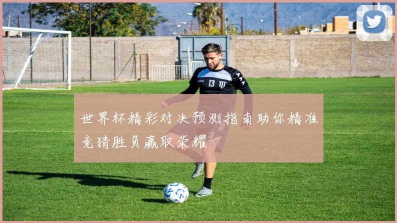 世界杯精彩对决预测指南助你精准竞猜胜负赢取荣耀
