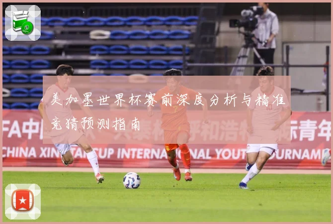 美加墨世界杯赛前深度分析与精准竞猜预测指南