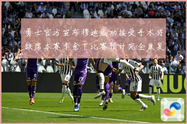 勇士官方宣布穆迪成功接受手术将缺席本赛季余下比赛预计完全康复赛场复盘