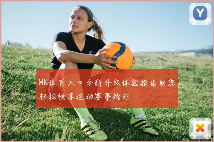 MK体育入口全新升级体验指南助您轻松畅享运动赛事精彩