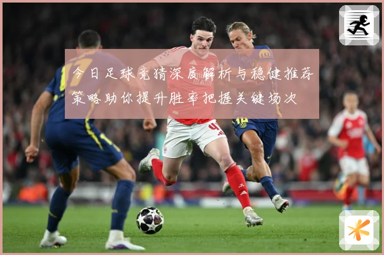 今日足球竞猜深度解析与稳健推荐策略助你提升胜率把握关键场次