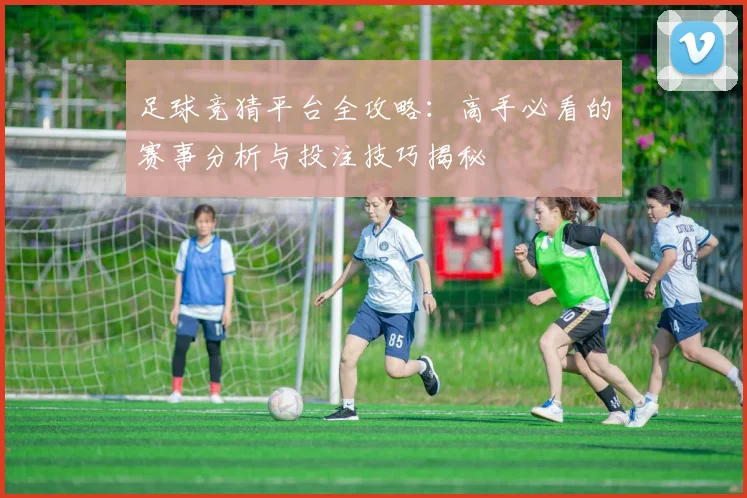足球竞猜平台全攻略：高手必看的赛事分析与投注技巧揭秘