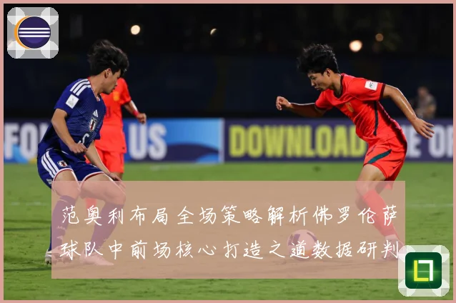范奥利布局全场策略解析佛罗伦萨球队中前场核心打造之道数据研判