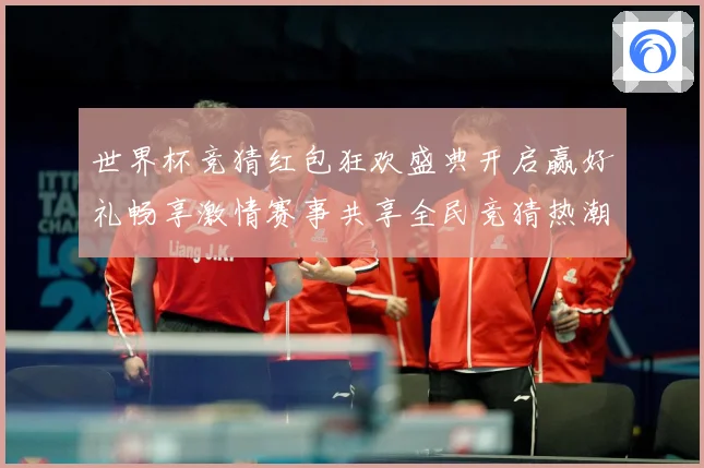 世界杯竞猜红包狂欢盛典开启赢好礼畅享激情赛事共享全民竞猜热潮