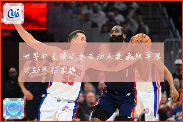 世界杯竞猜返水活动来袭 赢取丰厚奖励尽在掌握