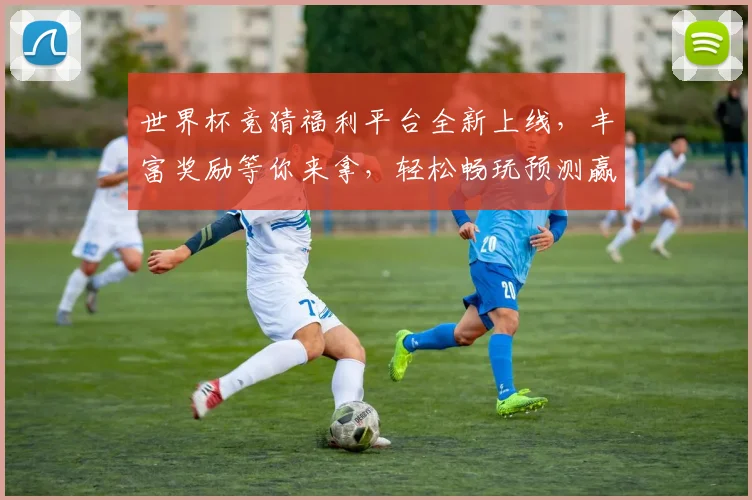 世界杯竞猜福利平台全新上线，丰富奖励等你来拿，轻松畅玩预测赢大奖！