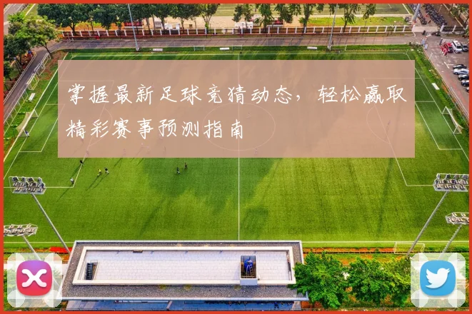 掌握最新足球竞猜动态，轻松赢取精彩赛事预测指南