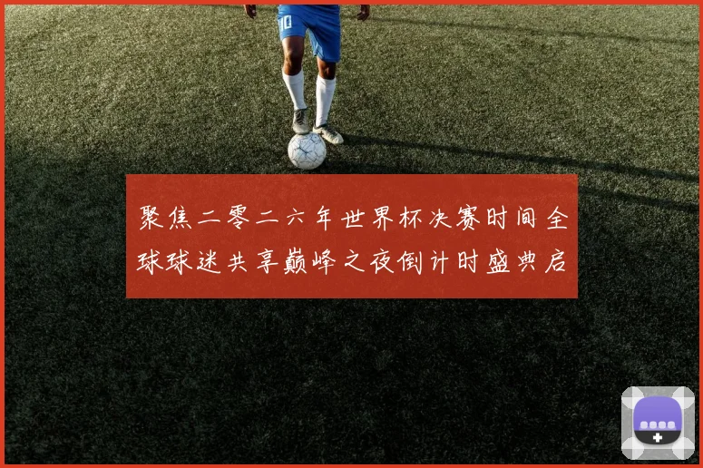 聚焦二零二六年世界杯决赛时间全球球迷共享巅峰之夜倒计时盛典启