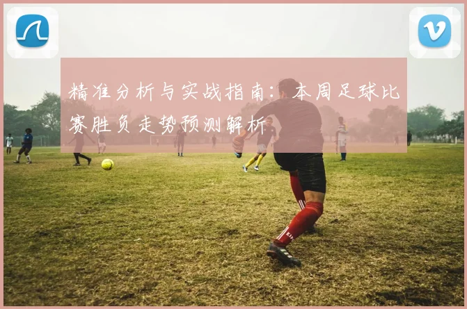 精准分析与实战指南：本周足球比赛胜负走势预测解析