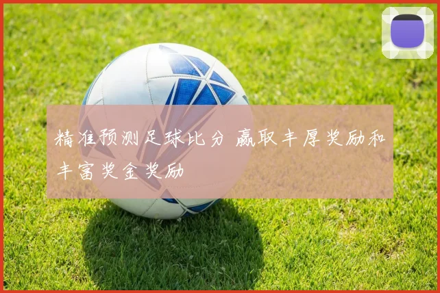精准预测足球比分 赢取丰厚奖励和丰富奖金奖励