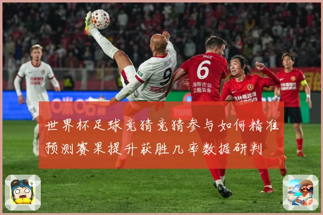 世界杯足球竞猜竞猜参与如何精准预测赛果提升获胜几率数据研判