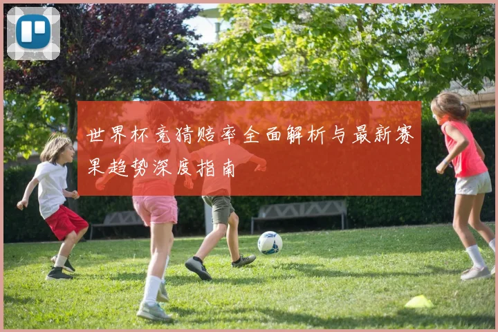 世界杯竞猜赔率全面解析与最新赛果趋势深度指南