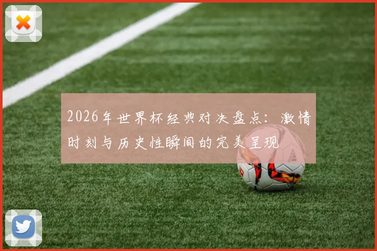 2026年世界杯经典对决盘点：激情时刻与历史性瞬间的完美呈现