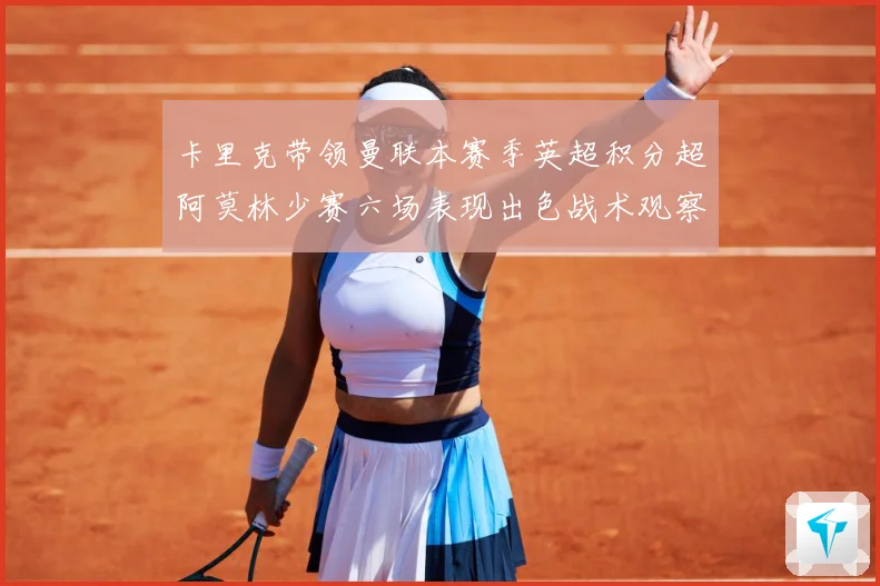 卡里克带领曼联本赛季英超积分超阿莫林少赛六场表现出色战术观察
