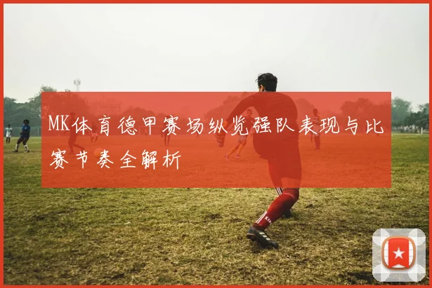 MK体育德甲赛场纵览强队表现与比赛节奏全解析