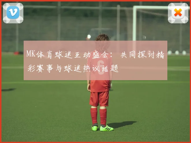 MK体育球迷互动盛会：共同探讨精彩赛事与球迷热议话题