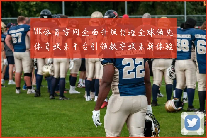 MK体育官网全面升级打造全球领先体育娱乐平台引领数字娱乐新体验