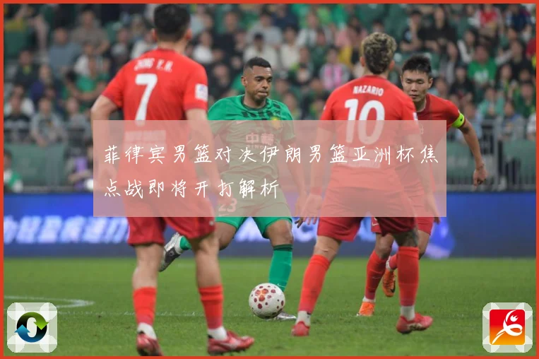 菲律宾男篮对决伊朗男篮亚洲杯焦点战即将开打解析