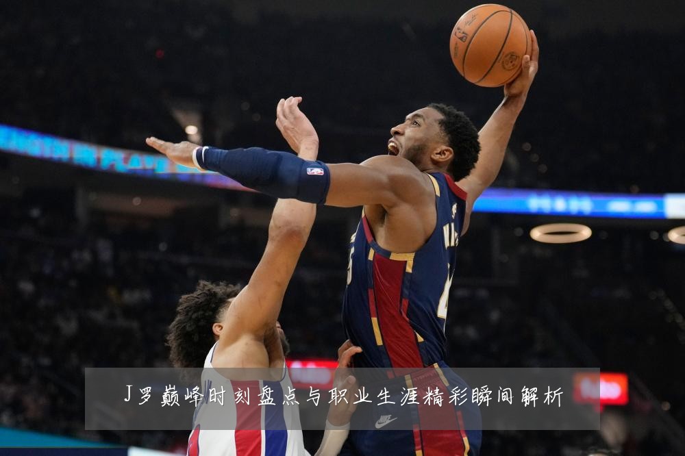 J罗巅峰时刻盘点与职业生涯精彩瞬间解析