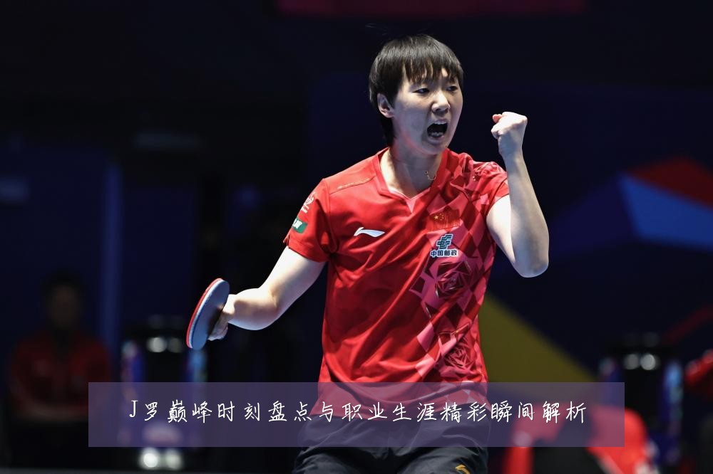 J罗巅峰时刻盘点与职业生涯精彩瞬间解析