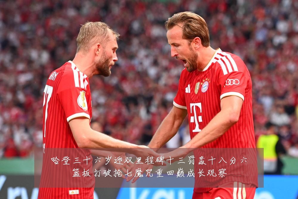 哈登三十六岁迎双里程碑十三罚轰十八分六篮板打破抢七魔咒重回巅成长观察