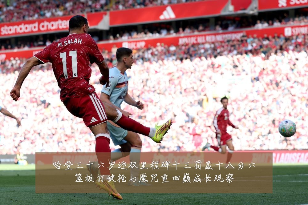 哈登三十六岁迎双里程碑十三罚轰十八分六篮板打破抢七魔咒重回巅成长观察