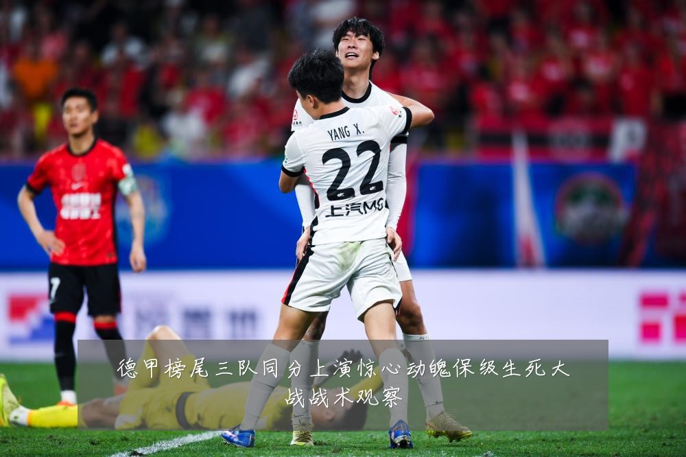 德甲榜尾三队同分上演惊心动魄保级生死大战战术观察