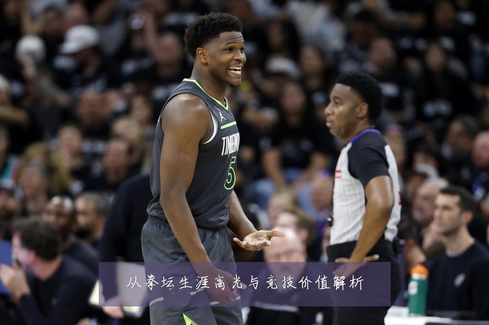从拳坛生涯高光与竞技价值解析