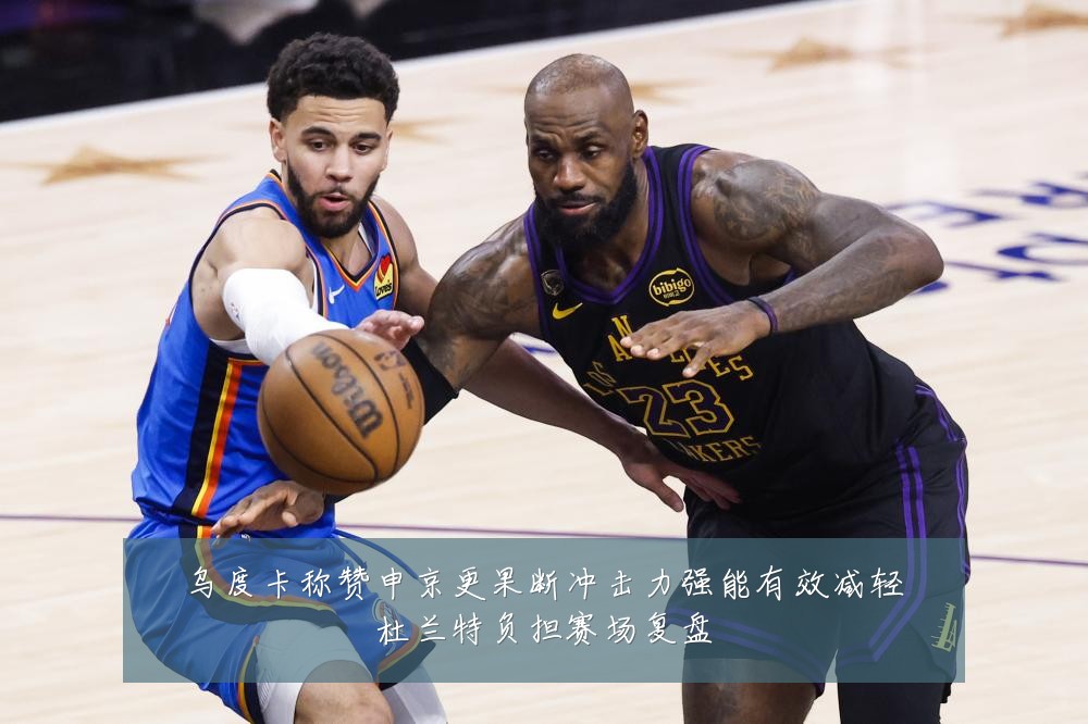 乌度卡称赞申京更果断冲击力强能有效减轻杜兰特负担赛场复盘