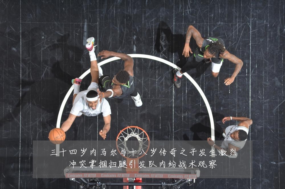 三十四岁内马尔与十八岁传奇之子发生激烈冲突掌掴扫腿引发队内纷战术观察